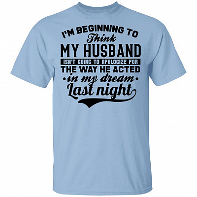 I'm Beginning To My Husband Isn't Going To Apologize for The Way He Acted In My Dream Last Night T-Shirt