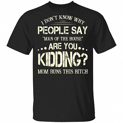 I Don't Know Why People Say Man Of The House Are You Kidding Mom Runs This Bitch Funny T-Shirt