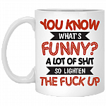 You Know What's Funny A Lot Of Shit So Lighten The Fuck Up Ceramic Coffee Mug - Beer Stein - Water Bottle