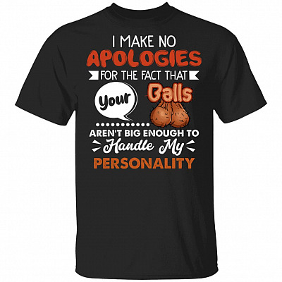 I Make No Apologies For The Fact That Your Balls Aren't Big Enough To Handle My Personality T-Shirt