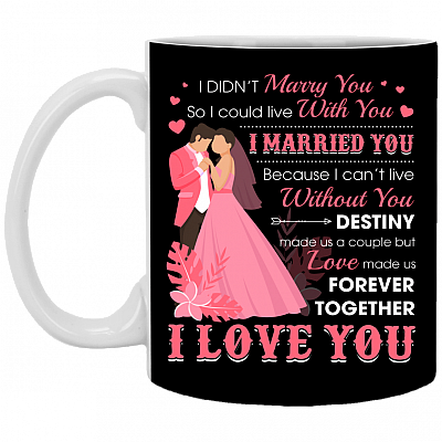 I Didn't Marry You So I Could Live With You I Married You Because I Can't Live Without You Ceramic Coffee Mug