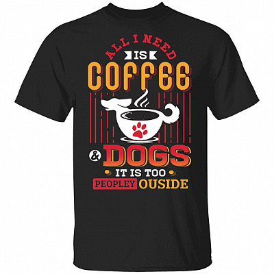 All I Need Is Coffee And Dogs It Is Too Peopley Outside T-Shirt - Dog Lover Shirt