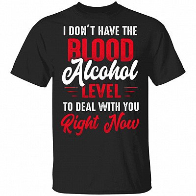 I Don't Have The Blood Alcohol Level To Deal With You Right Now T-Shirt - Funny Alcohol Shirts