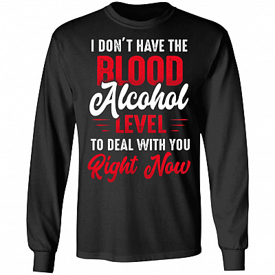 I Don't Have The Blood Alcohol Level To Deal With You Right Now Hoodie - Sweatshirt - Long Sleeve Shirt