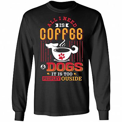 All I Need Is Coffee And Dogs It Is Too Peopley Outside Dog Lover Hoodie - Sweatshirt - Long Sleeve Shirt