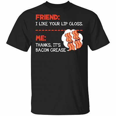 Friend I Like Your Lip Gloss Me Thanks It's Bacon Grease T-Shirt