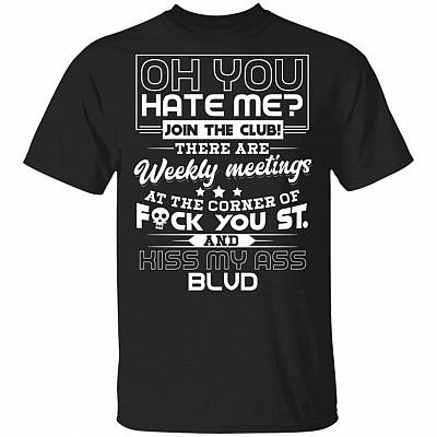 Oh You Hate Me Join The Club There Are Weekly Meetings At The Corner Of Fuck You Funny T-Shirt