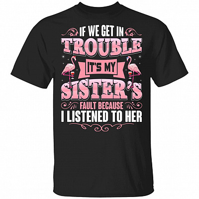 If We Get In Trouble Its My Sisters Fault Because I Listened To her T-Shirt - Funny Sister Shirt