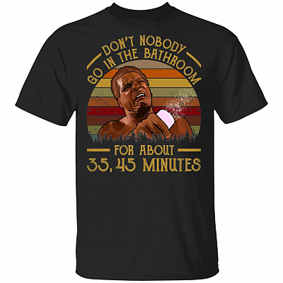 Dont Nobody Go In Bathroom For About 35 45 Minutes T-Shirt - Funny Movie Shirt