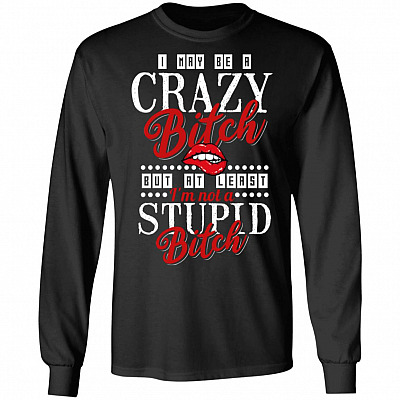I Maybe A Crazy Bitch But At Least I'm Not A Stupid Bitch Funny Hoodie - Sweatshirt - Long Sleeve Shirt