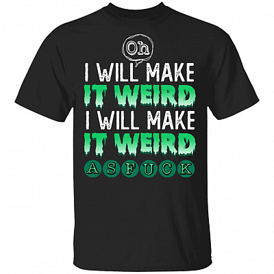 Oh I Will Make It Weird I'll Make It Weird As Fuck Funny T-Shirt