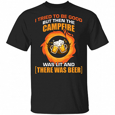 I Tried to Be Good But Then The Campfire was Lit and There was Beer T-Shirt - Camping Shirt - Beer Shirt