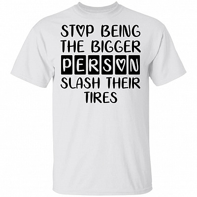 Stop Being The Bigger Person Slash Their Tires Funny Saying T-Shirt