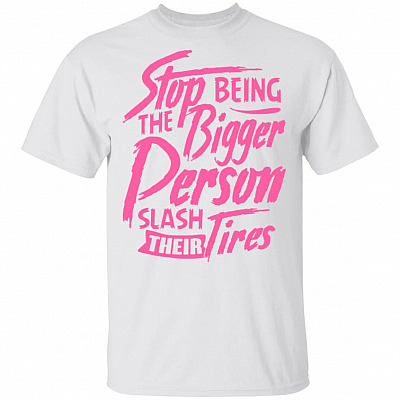 Stop Being The Bigger person Slash Their Tires T-Shirt - Funny Shirt