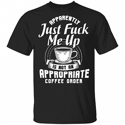 Apparently Just Fuck Me Up Is Not An Appropriate Coffee Order T-Shirt - Coffee Lover Shirt