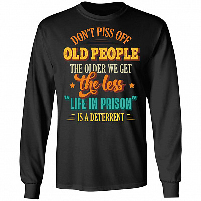 Don't Piss Off Old People The Older We Get The Less Life In Prison Hoodie - Sweatshirt - Long Sleeve Shirt