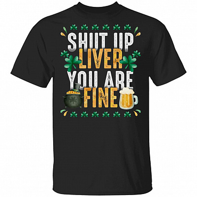 Shut Up Liver You Are Fine St Patty's Day Drinking T-Shirt | Funny St Patrick's Day Tee shirts