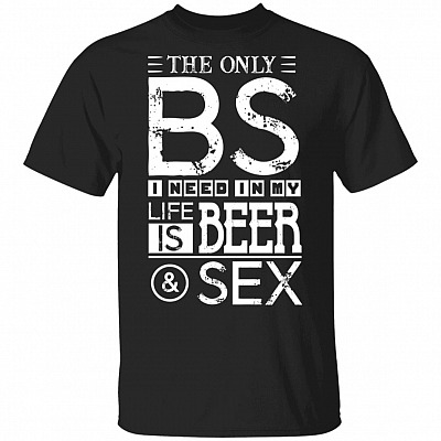 The Only BS I Need In My Life Is Beer And Sex T-Shirt - Beer Lover Shirt