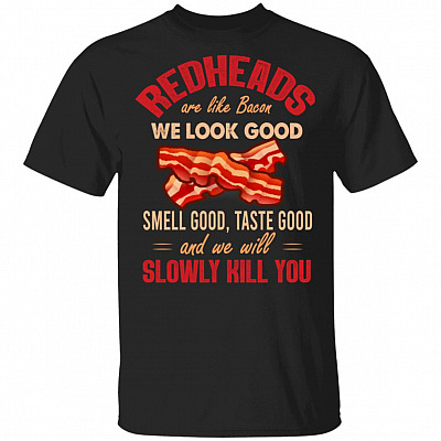 Redheads Are Like Bacon We Look Good Smell Good Taste Good And We Will Slowly Kill You T-Shirt