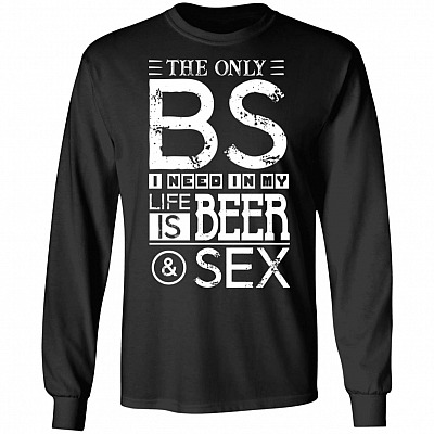 The Only BS I Need In My Life Is Beer And Sex Hoodie - Sweatshirt - Long Sleeve Shirt