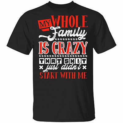 My Whole Family Is Crazy That Shit Just Didn't Start With Me Funny T-Shirt