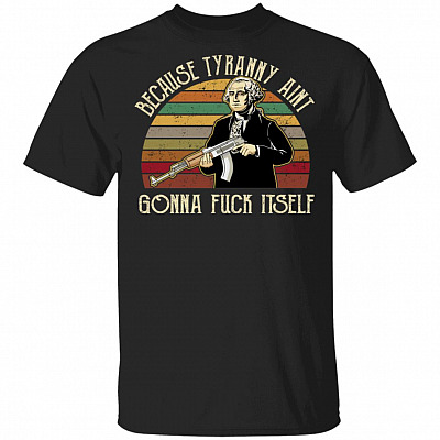 George Because Tyranny Ain't Gonna Unfuck Itself Washing-ton Funny Meme T-Shirt