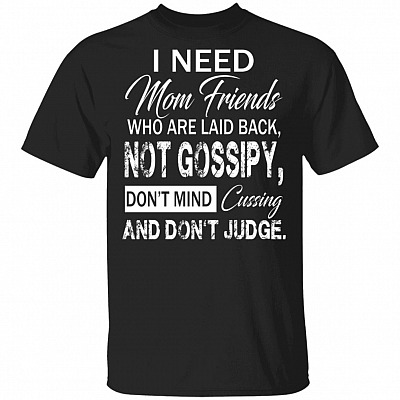 I Need Mom Friends Who Are Laid Back Not Gossipy Don't Mind Cussing And Don't Judge Funny T-Shirt