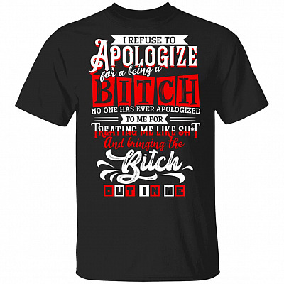 I Refuse To Apologize For Being A Bitch No One Has Ever Apologized To Me For Treating Me Like Shit T-Shirt