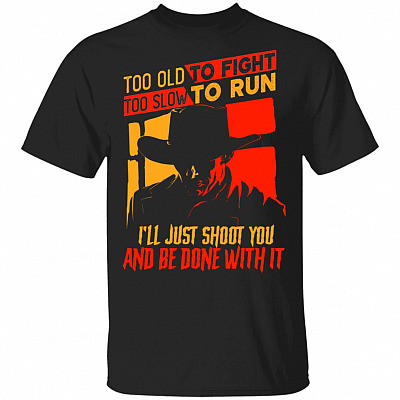 Too Old To Fight Too Slow To Run I'll Just Shoot You And Be Done With It Funny Gun T-Shirt