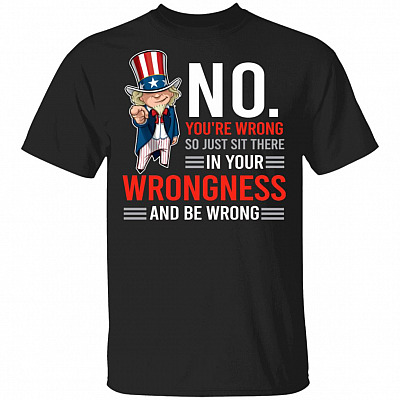 No. You're Wrong. So Just Sit There In Your Wrongness And Be Wrong T-Shirt