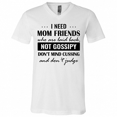 I Need Mom Friends Who Are Laid Back Not Gossipy Don't Mind Cussing T-Shirt - V-Neck