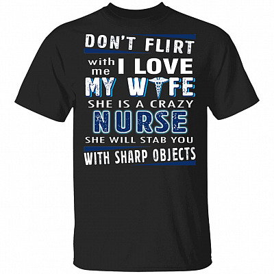 Don't Flirt With Me I Love My Wife She Is A Crazy Nurse She Will Stab You T-Shirt - Gift for Husband