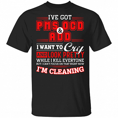I've Got PMS OCD And ADD I Want To Cry And Look Pretty While I Kill Everyone T-Shirt