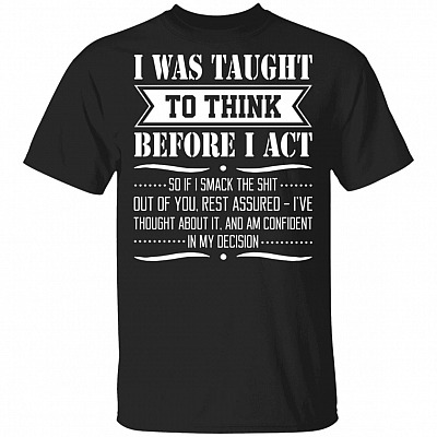 I was Taught to Think Before I Act So If I Smack The Shit T-Shirt