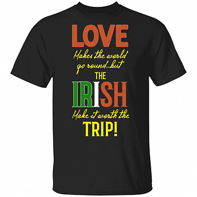 Love Makes The World Go Round But The Irish Make It Worth The Trip T-Shirt