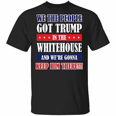We The People Got Trump In The Whitehouse And We're Gonna Keep Him There T-Shirt