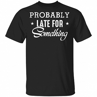 Probably Late For Something Funny T-Shirt