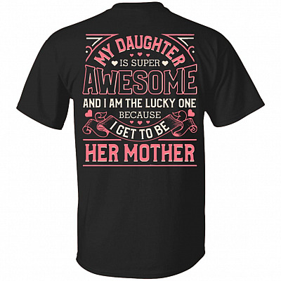 My Daughter Is Super Awesome And I Am The Lucky One Because I Get To Be Her Mother Print On Back Only T-Shirt