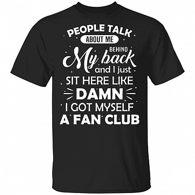 People Talk About Me Behind My Back And I Just Sit Here Like Damn I Got Myself A Fan Club T-Shirt