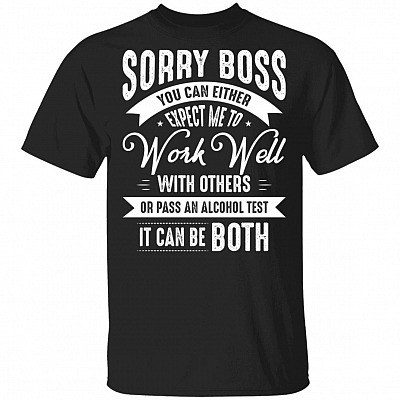 Sorry Boss You Can Either Expect Me To Work Well With Others Or Pass An Alcohol Test Funny T-Shirt