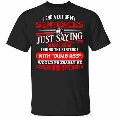 I End A Lot Of My Sentences With Just Saying Because Ending The Sentence With Dumb Ass Funny T-Shirt