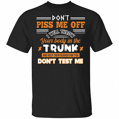 Don't Piss Me Off I Will Throw Your Body In The Trunk And Help Them Search For You Don't Test Me Funny T-Shirt
