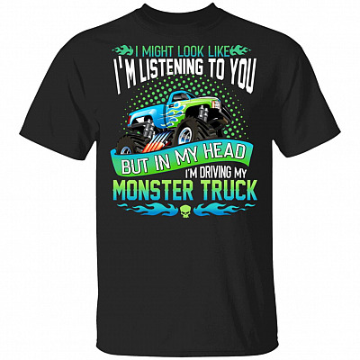 I Might Look Like I'm Listening To You But In My Head I'm Driving My Monster Truck T-Shirt