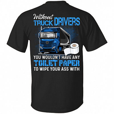 Without Truck Drivers You Wouldn't Have Any Toilet Paper To Wipe Your Ass With Print On Back Only T-Shirt