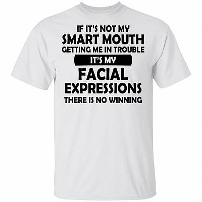 If Its Not My Smart Mouth Getting Me In Trouble Its My Facial Expressions Theres Is No Winning T-Shirt - Funny Saracasm Shirt