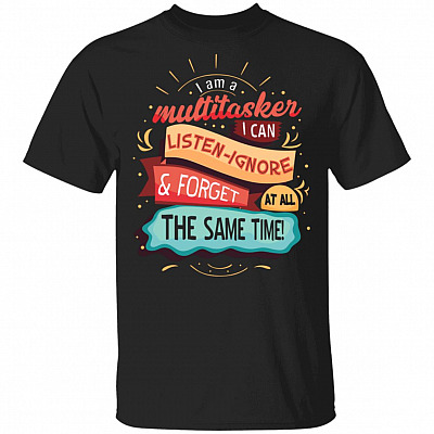 I Am A Multitasker I Can Listen Ignore And Forget All At The Same Time Funny T-Shirt
