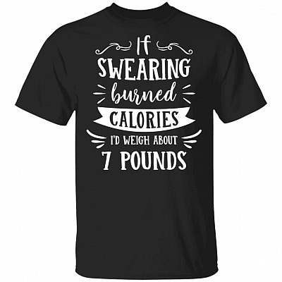 If Swearing Burned Calories I'd Weigh About 7 Pounds Funny T-Shirt
