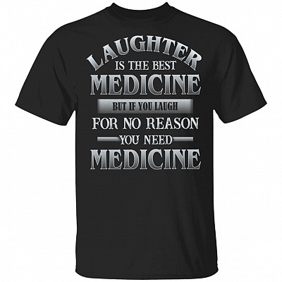 Laughter Is The Best Medicine But If You Laugh For No Reason You Need Medicine Sarcasm T-Shirt
