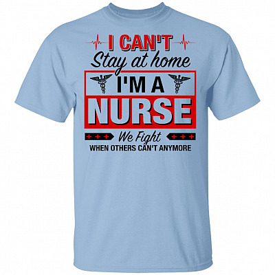 I Can't Stay At Home I'm A Nurse We Fight When Other Can't Anymore T-Shirt