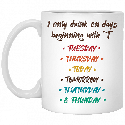 I Only Drink On Days Beginning With T Funny Coffee Mug - Tuesday Thursday Today Tomorrow Thaturday and Thunday Drinking Mug